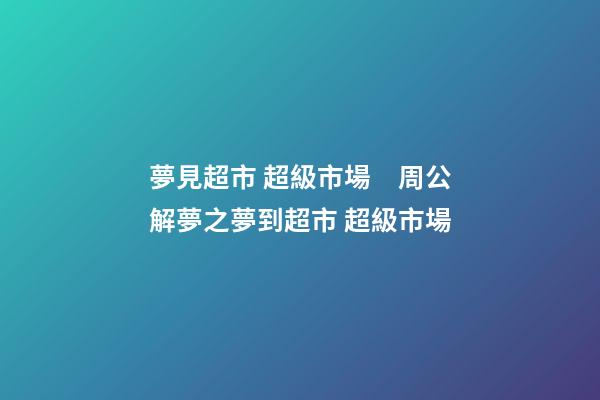 夢見超市 超級市場　周公解夢之夢到超市 超級市場